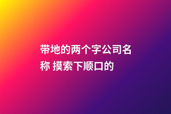 带地的两个字公司名称 摸索下顺口的-第1张-公司起名-玄机派